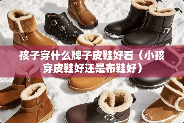 孩子穿什么牌子皮鞋好看（小孩穿皮鞋好还是布鞋好）