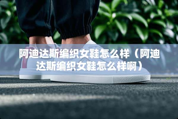 阿迪达斯编织女鞋怎么样（阿迪达斯编织女鞋怎么样啊）