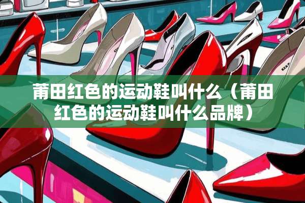莆田红色的运动鞋叫什么（莆田红色的运动鞋叫什么品牌）