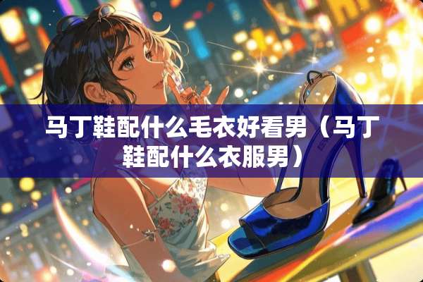 马丁鞋配什么毛衣好看男（马丁鞋配什么衣服男）