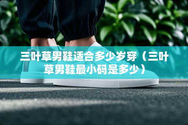 三叶草男鞋适合多少岁穿（三叶草男鞋最小码是多少）