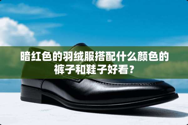 暗红色的羽绒服搭配什么颜色的裤子和鞋子好看？