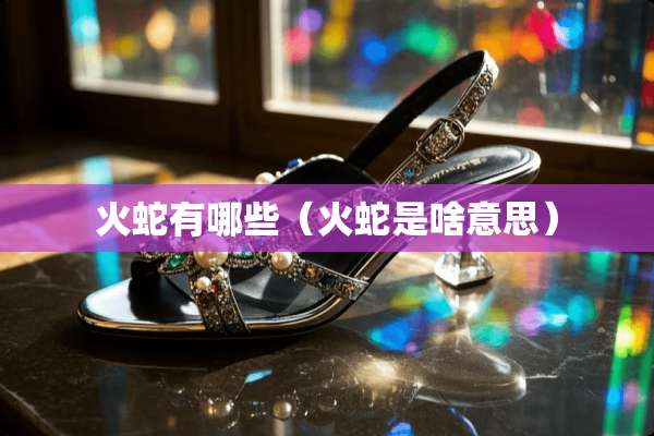 火蛇有哪些（火蛇是啥意思）
