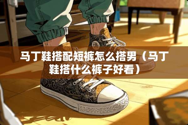 马丁鞋搭配短裤怎么搭男（马丁鞋搭什么裤子好看）