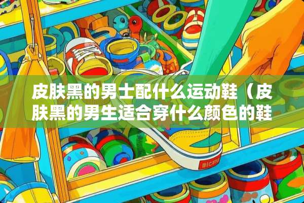 皮肤黑的男士配什么运动鞋（皮肤黑的男生适合穿什么颜色的鞋子）