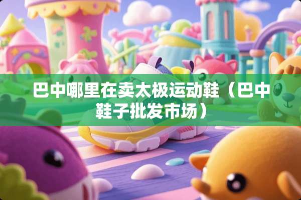 巴中哪里在卖太极运动鞋（巴中鞋子批发市场）