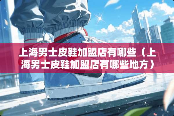 上海男士皮鞋加盟店有哪些（上海男士皮鞋加盟店有哪些地方）