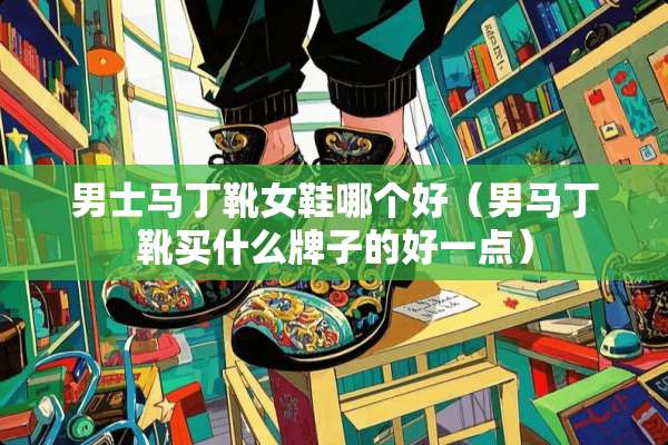 男士马丁靴女鞋哪个好（男马丁靴买什么牌子的好一点）