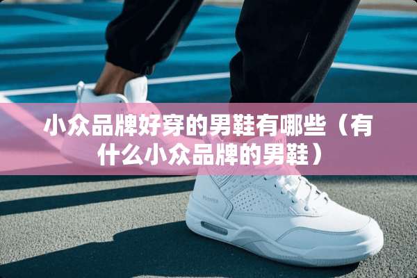 小众品牌好穿的男鞋有哪些（有什么小众品牌的男鞋）
