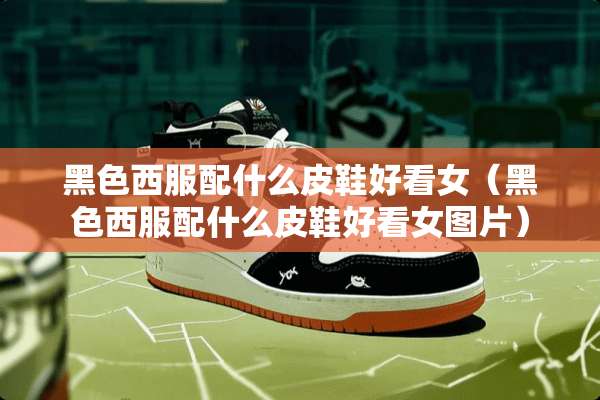 黑色西服配什么皮鞋好看女（黑色西服配什么皮鞋好看女图片）
