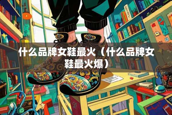 什么品牌女鞋最火（什么品牌女鞋最火爆）