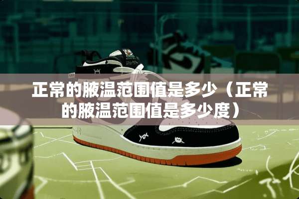 正常的腋温范围值是多少（正常的腋温范围值是多少度）
