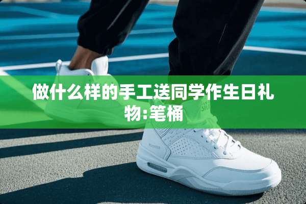 做什么样的手工送同学作生日礼物:笔桶