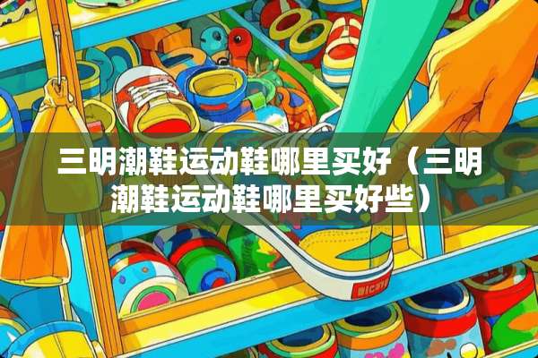 三明潮鞋运动鞋哪里买好（三明潮鞋运动鞋哪里买好些）