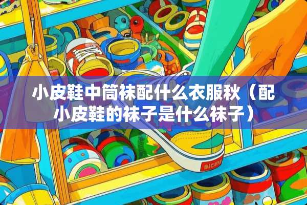 小皮鞋中筒袜配什么衣服秋（配小皮鞋的袜子是什么袜子）
