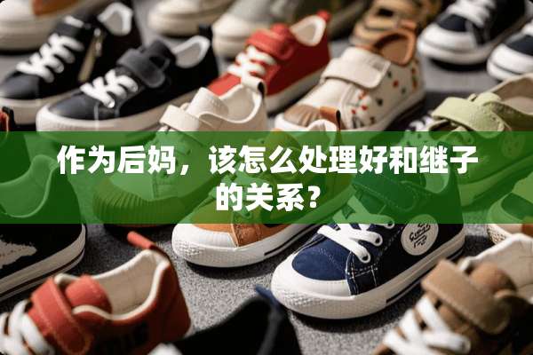作为后妈，该怎么处理好和继子的关系？