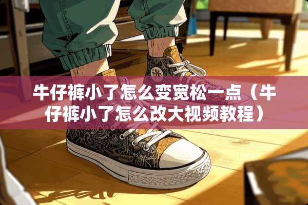 牛仔裤小了怎么变宽松一点（牛仔裤小了怎么改大视频教程）