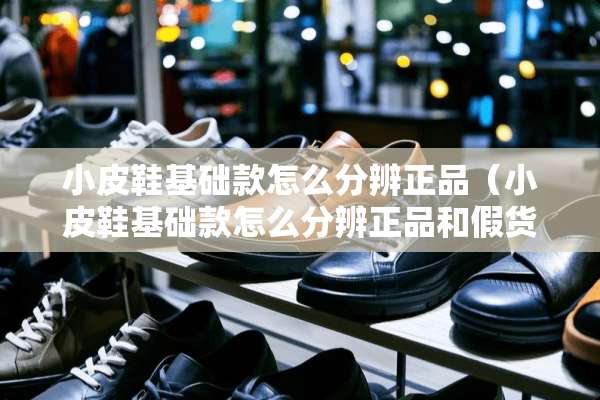 小皮鞋基础款怎么分辨正品（小皮鞋基础款怎么分辨正品和假货）