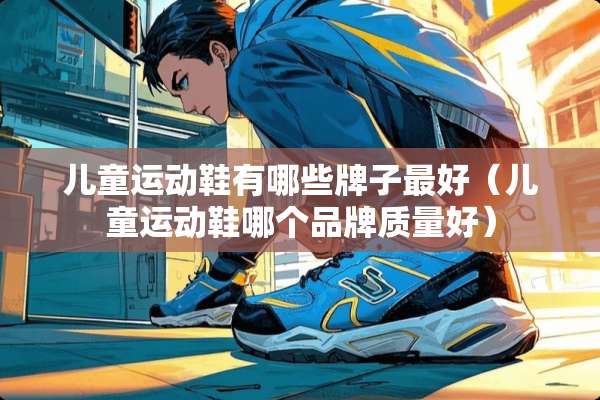 儿童运动鞋有哪些牌子最好（儿童运动鞋哪个品牌质量好）