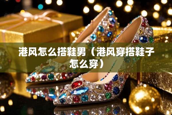 港风怎么搭鞋男（港风穿搭鞋子怎么穿）
