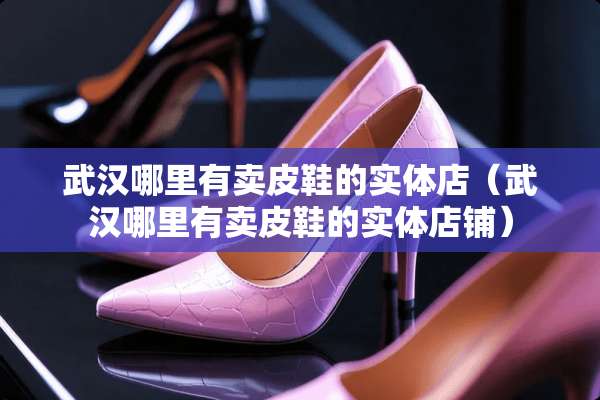 武汉哪里有卖皮鞋的实体店（武汉哪里有卖皮鞋的实体店铺）