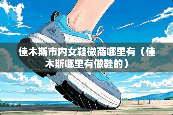 佳木斯市内女鞋微商哪里有（佳木斯哪里有做鞋的）