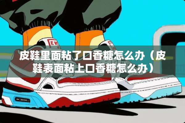 皮鞋里面粘了口香糖怎么办（皮鞋表面粘上口香糖怎么办）
