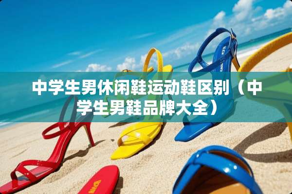 中学生男休闲鞋运动鞋区别（中学生男鞋品牌大全）