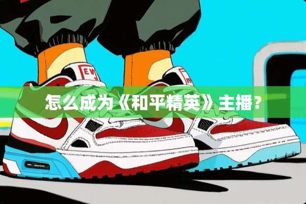 怎么成为《和平精英》主播？