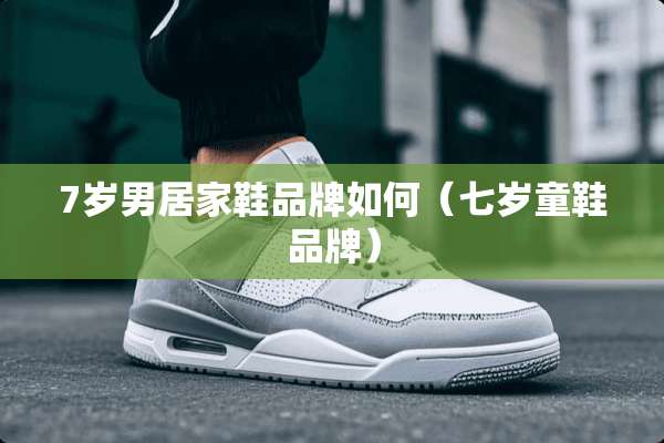 7岁男居家鞋品牌如何（七岁童鞋品牌）