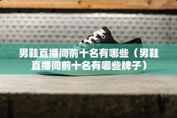 男鞋直播间前十名有哪些（男鞋直播间前十名有哪些牌子）