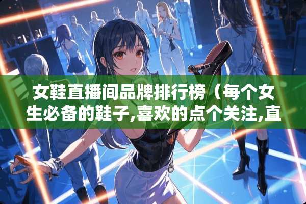 女鞋直播间品牌排行榜（每个女生必备的鞋子,喜欢的点个关注,直播间一双批发价）