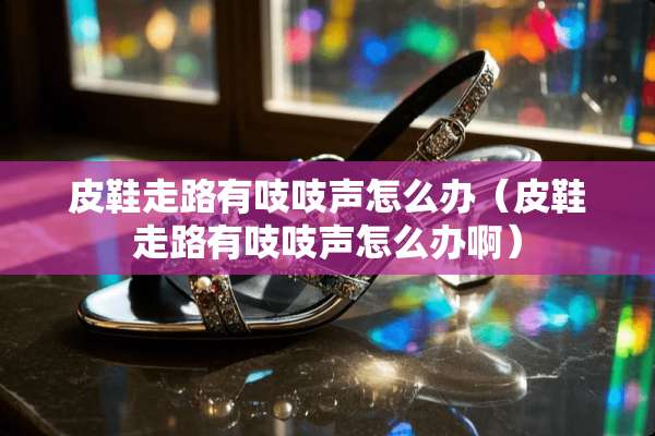 皮鞋走路有吱吱声怎么办（皮鞋走路有吱吱声怎么办啊）