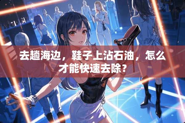 去趟海边，鞋子上沾石油，怎么才能快速去除？