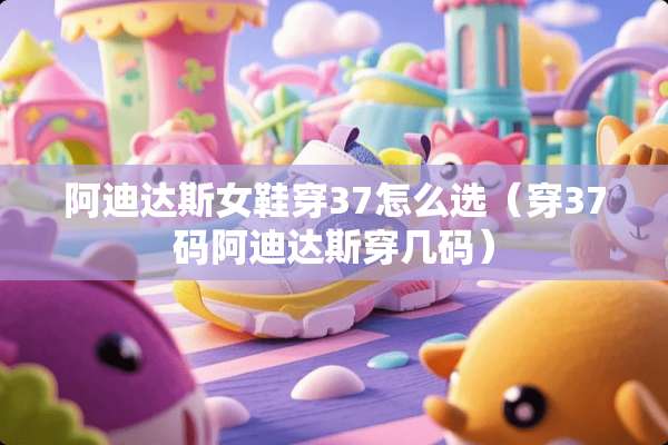 阿迪达斯女鞋穿37怎么选（穿37码阿迪达斯穿几码）