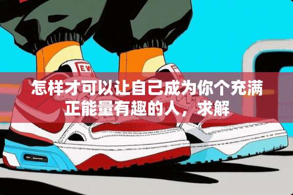 怎样才可以让自己成为你个充满正能量有趣的人，求解