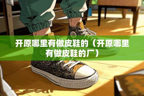 开原哪里有做皮鞋的（开原哪里有做皮鞋的厂）
