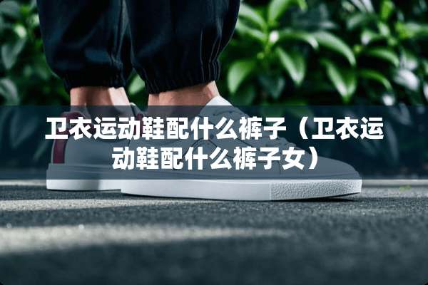卫衣运动鞋配什么裤子（卫衣运动鞋配什么裤子女）
