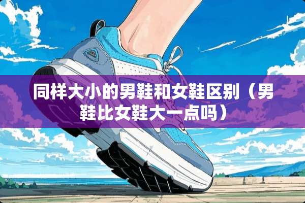 同样大小的男鞋和女鞋区别（男鞋比女鞋大一点吗）