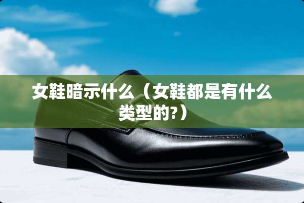 女鞋暗示什么（女鞋都是有什么类型的?）