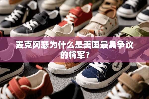 麦克阿瑟为什么是美国最具争议的将军？