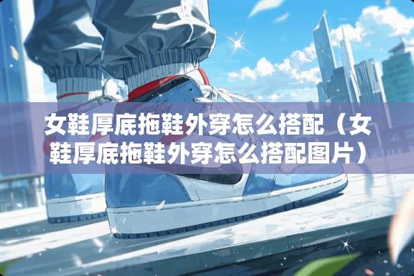 女鞋厚底拖鞋外穿怎么搭配（女鞋厚底拖鞋外穿怎么搭配图片）