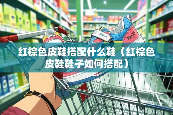 红棕色皮鞋搭配什么鞋（红棕色皮鞋鞋子如何搭配）