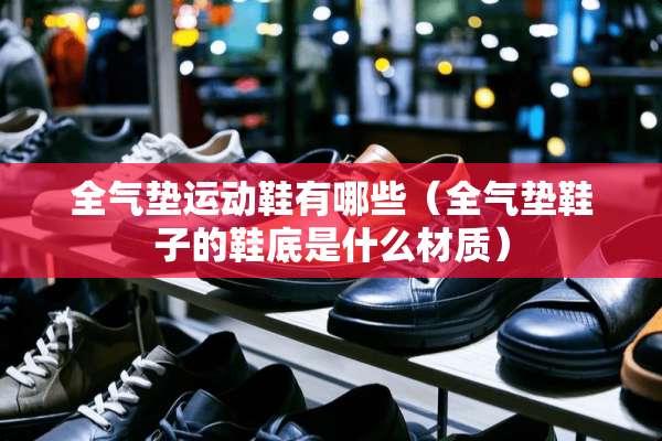 全气垫运动鞋有哪些（全气垫鞋子的鞋底是什么材质）