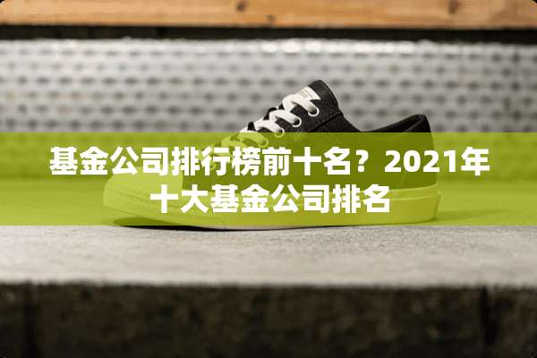 基金公司排行榜前十名？2021年十大基金公司排名