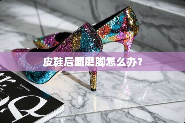 皮鞋后面磨脚怎么办？
