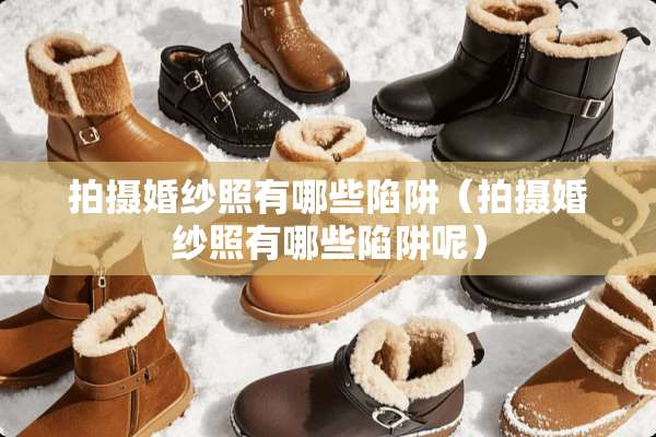 拍摄婚纱照有哪些陷阱（拍摄婚纱照有哪些陷阱呢）