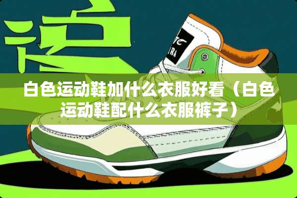 白色运动鞋加什么衣服好看（白色运动鞋配什么衣服裤子）