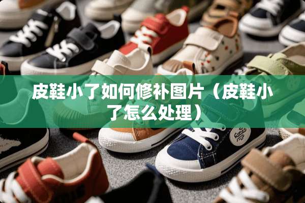 皮鞋小了如何修补图片（皮鞋小了怎么处理）