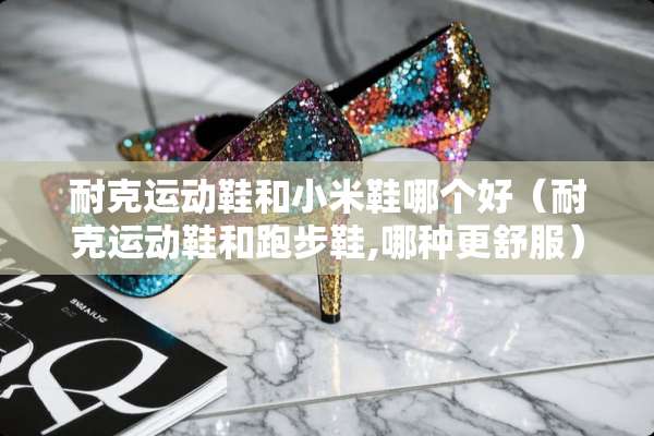 耐克运动鞋和小米鞋哪个好（耐克运动鞋和跑步鞋,哪种更舒服）